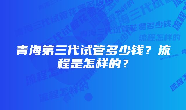 青海第三代试管多少钱？流程是怎样的？