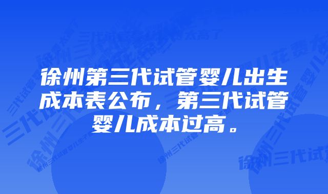 徐州第三代试管婴儿出生成本表公布，第三代试管婴儿成本过高。