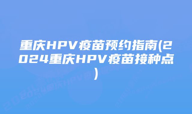 重庆HPV疫苗预约指南(2024重庆HPV疫苗接种点)