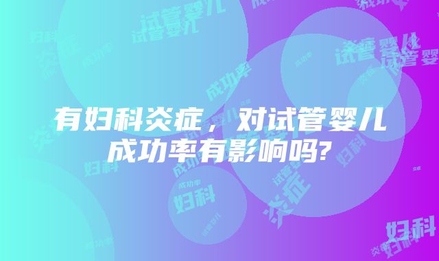 有妇科炎症，对试管婴儿成功率有影响吗?