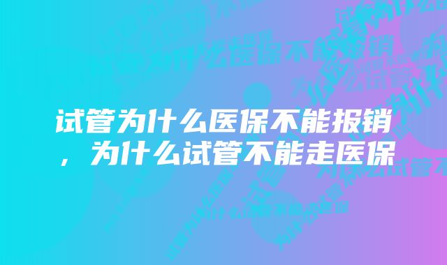 试管为什么医保不能报销，为什么试管不能走医保