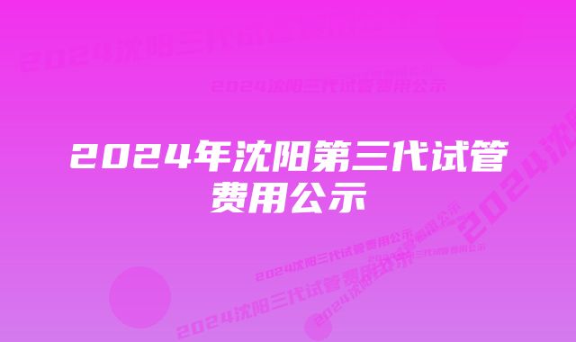 2024年沈阳第三代试管费用公示