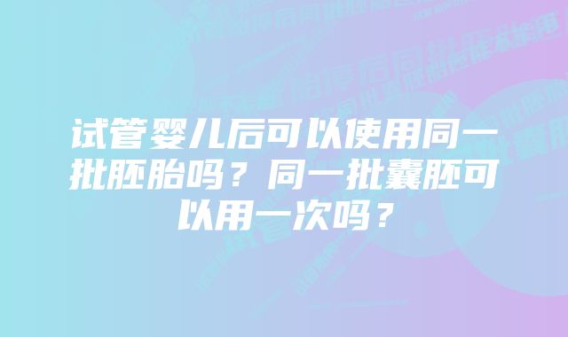 试管婴儿后可以使用同一批胚胎吗？同一批囊胚可以用一次吗？