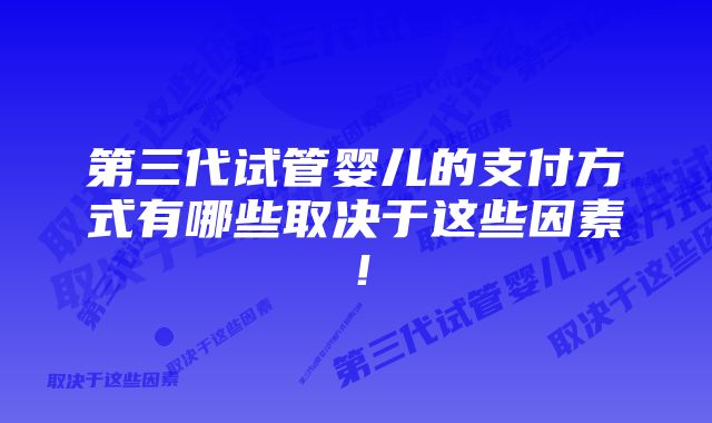 第三代试管婴儿的支付方式有哪些取决于这些因素！