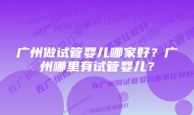 广州做试管婴儿哪家好？广州哪里有试管婴儿？