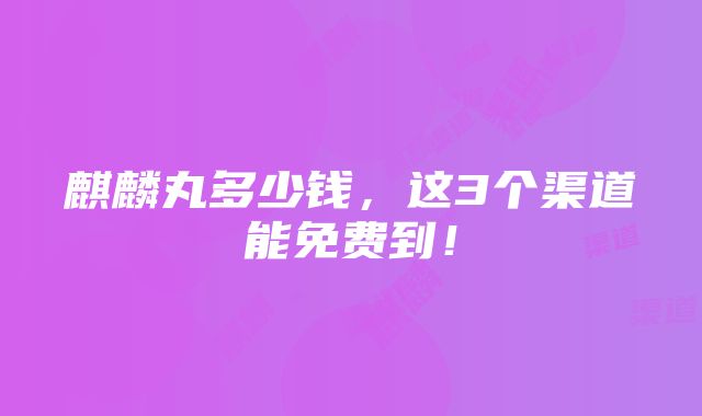 麒麟丸多少钱，这3个渠道能免费到！