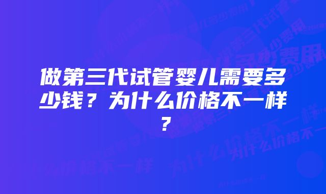 做第三代试管婴儿需要多少钱？为什么价格不一样？