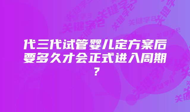 代三代试管婴儿定方案后要多久才会正式进入周期？