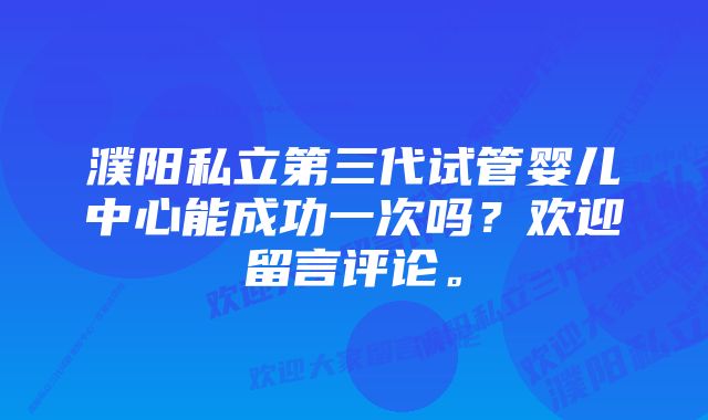 濮阳私立第三代试管婴儿中心能成功一次吗？欢迎留言评论。