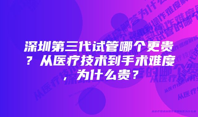 深圳第三代试管哪个更贵？从医疗技术到手术难度，为什么贵？