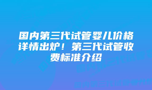 国内第三代试管婴儿价格详情出炉！第三代试管收费标准介绍