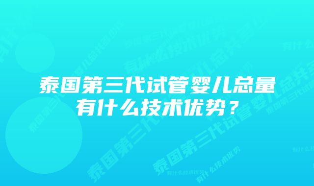 泰国第三代试管婴儿总量有什么技术优势？