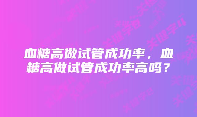 血糖高做试管成功率，血糖高做试管成功率高吗？