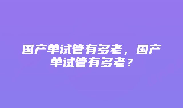 国产单试管有多老，国产单试管有多老？