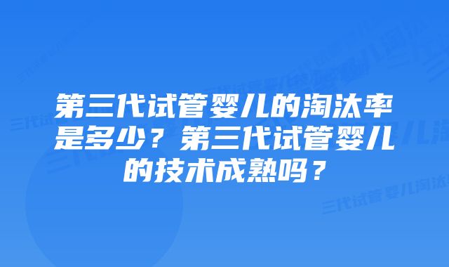 第三代试管婴儿的淘汰率是多少？第三代试管婴儿的技术成熟吗？