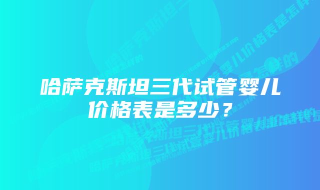 哈萨克斯坦三代试管婴儿价格表是多少？