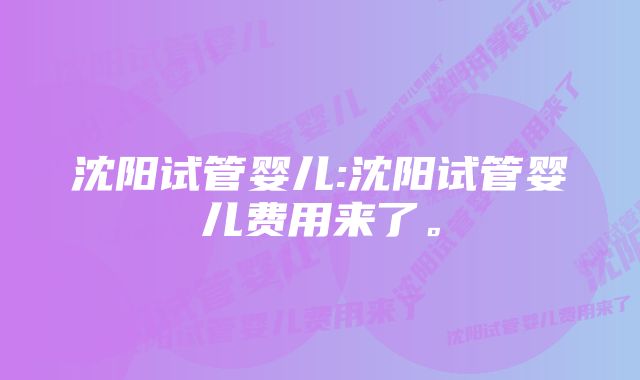 沈阳试管婴儿:沈阳试管婴儿费用来了。