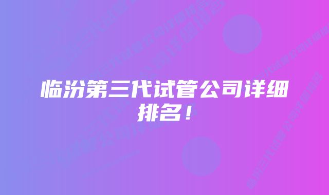 临汾第三代试管公司详细排名！