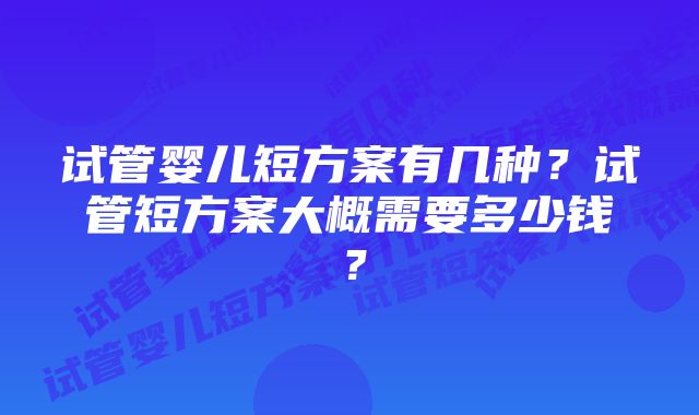 试管婴儿短方案有几种？试管短方案大概需要多少钱？