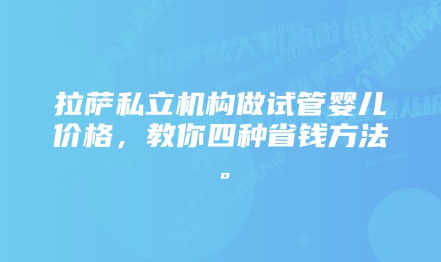 拉萨私立机构做试管婴儿价格，教你四种省钱方法。