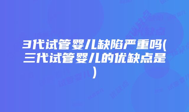 3代试管婴儿缺陷严重吗(三代试管婴儿的优缺点是)