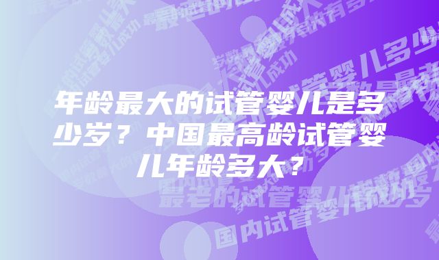 年龄最大的试管婴儿是多少岁？中国最高龄试管婴儿年龄多大？