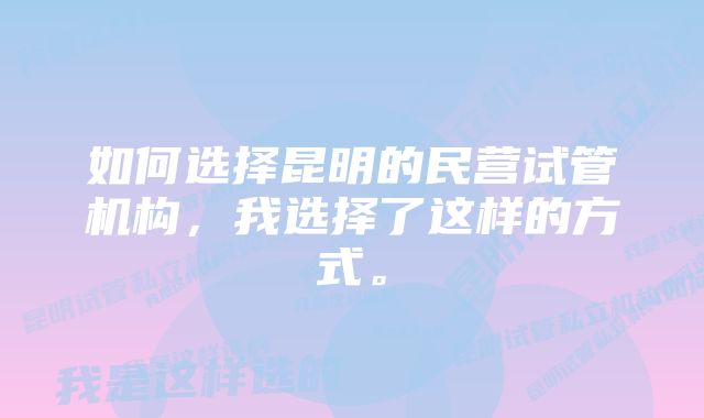 如何选择昆明的民营试管机构，我选择了这样的方式。