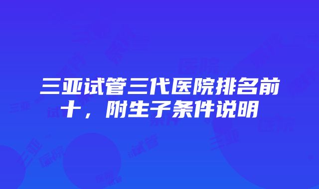 三亚试管三代医院排名前十，附生子条件说明