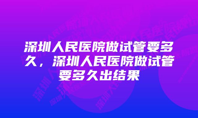 深圳人民医院做试管要多久，深圳人民医院做试管要多久出结果