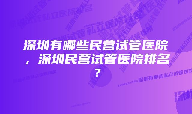 深圳有哪些民营试管医院，深圳民营试管医院排名？