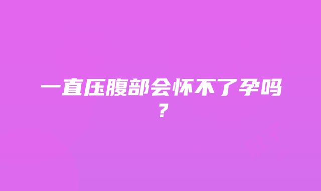 一直压腹部会怀不了孕吗？