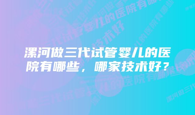 漯河做三代试管婴儿的医院有哪些，哪家技术好？