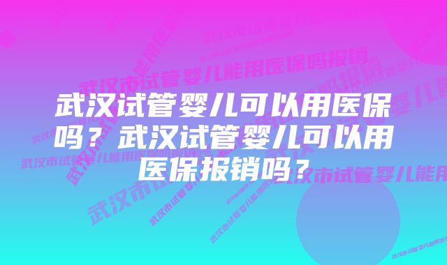 武汉试管婴儿可以用医保吗？武汉试管婴儿可以用医保报销吗？