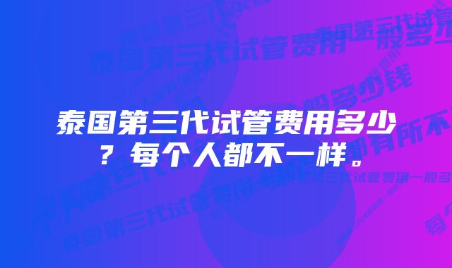 泰国第三代试管费用多少？每个人都不一样。