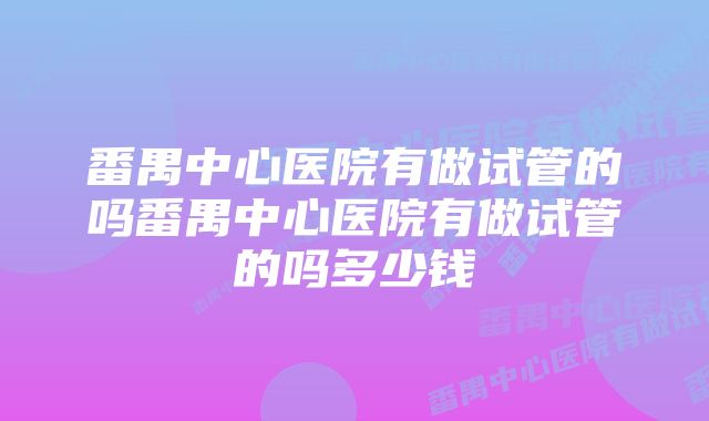 番禺中心医院有做试管的吗番禺中心医院有做试管的吗多少钱