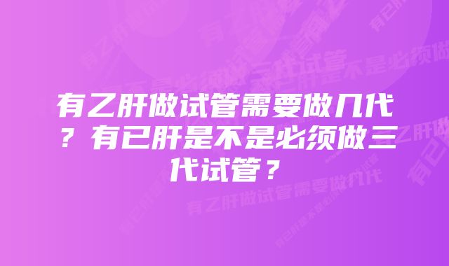 有乙肝做试管需要做几代？有已肝是不是必须做三代试管？