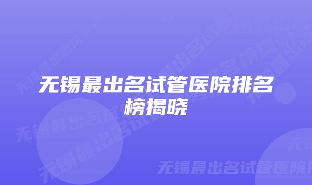 无锡最出名试管医院排名榜揭晓