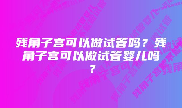 残角子宫可以做试管吗？残角子宫可以做试管婴儿吗？