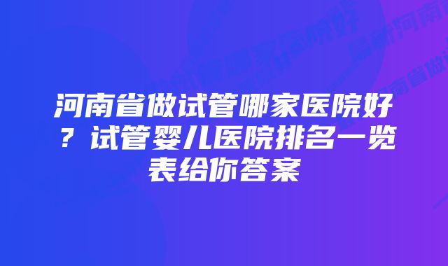 河南省做试管哪家医院好？试管婴儿医院排名一览表给你答案