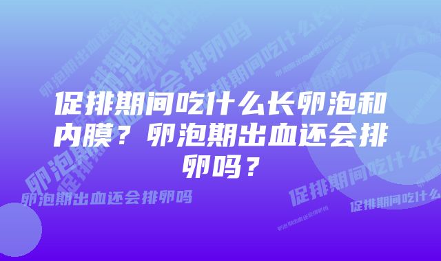 促排期间吃什么长卵泡和内膜？卵泡期出血还会排卵吗？