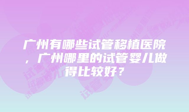 广州有哪些试管移植医院，广州哪里的试管婴儿做得比较好？