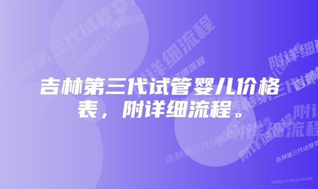 吉林第三代试管婴儿价格表，附详细流程。