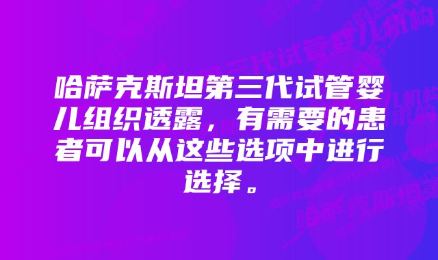 哈萨克斯坦第三代试管婴儿组织透露，有需要的患者可以从这些选项中进行选择。