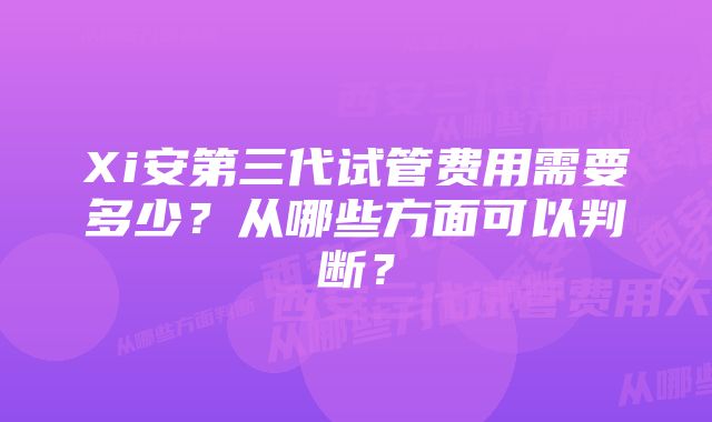 Xi安第三代试管费用需要多少？从哪些方面可以判断？