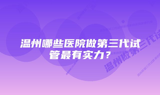 温州哪些医院做第三代试管最有实力？