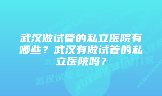 武汉做试管的私立医院有哪些？武汉有做试管的私立医院吗？