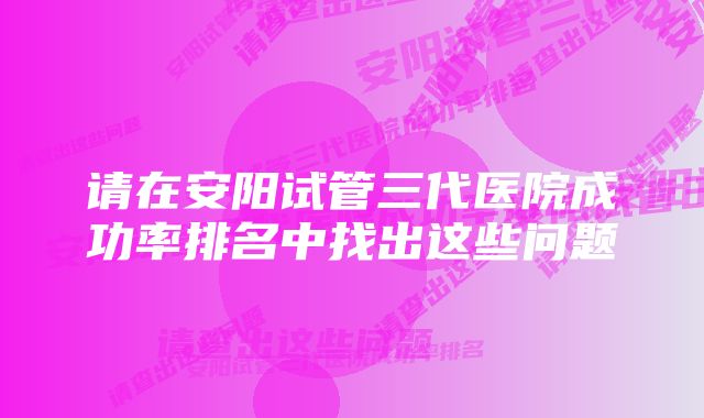 请在安阳试管三代医院成功率排名中找出这些问题