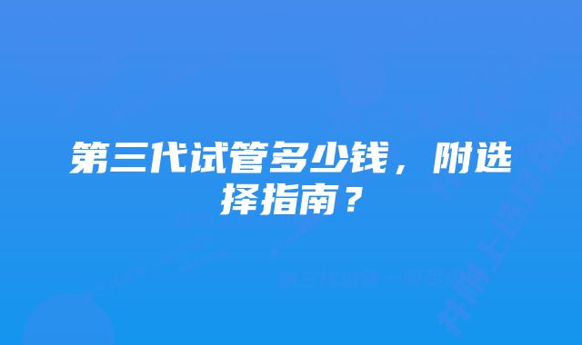 第三代试管多少钱，附选择指南？