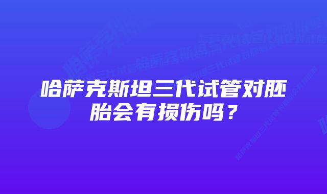 哈萨克斯坦三代试管对胚胎会有损伤吗？