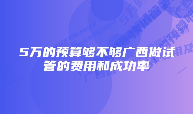 5万的预算够不够广西做试管的费用和成功率